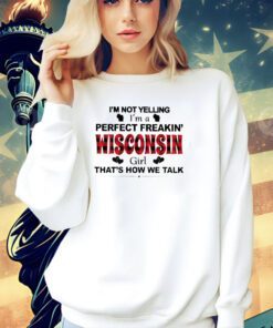 I’m not yelling I’m a perfect freakin’ Wisconsin girl that’s how we talk T-shirt