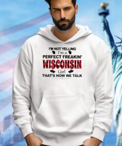 I’m not yelling I’m a perfect freakin’ Wisconsin girl that’s how we talk T-shirt