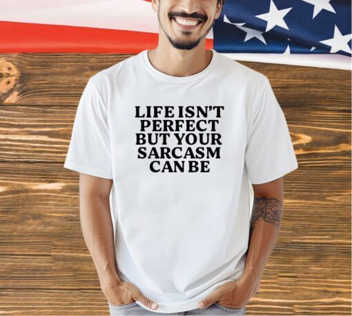 Life isn’t perfect but your sarcasm can be T-shirt