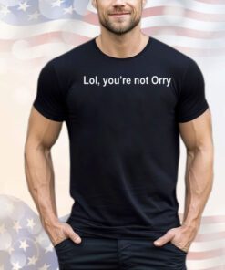 Lol you’re not orry shirt