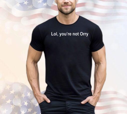 Lol you’re not orry shirt