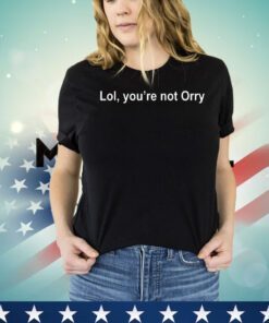 Lol you’re not orry shirt