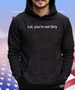 Lol you’re not orry shirt