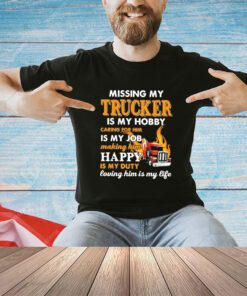 Missing my trucker is my hobby caring for him is my job making him happy shirt