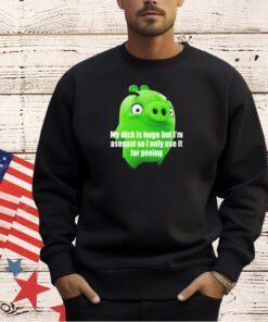 My dick is huge but i’m asexual so i only use it for peeing T-shirt