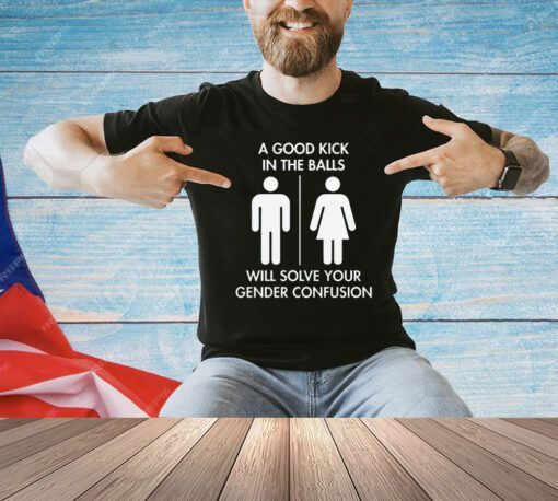 Official A good kick in the balls will solve your gender confusion T-shirt