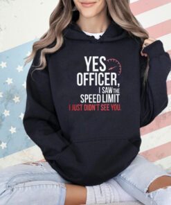 Official yes officer I saw the speed limit I just didn’t see you T-shirt