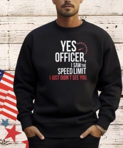 Official yes officer I saw the speed limit I just didn’t see you T-shirt