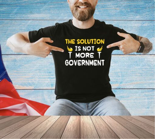 The solution is not more government T-shirt