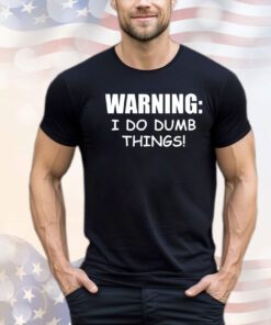 Warning I do dumb things shirt