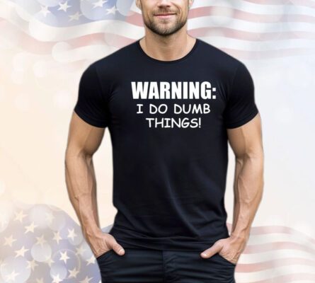 Warning I do dumb things shirt