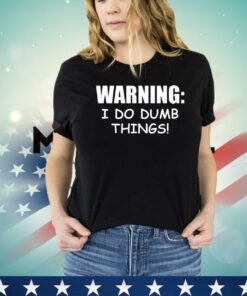 Warning I do dumb things shirt