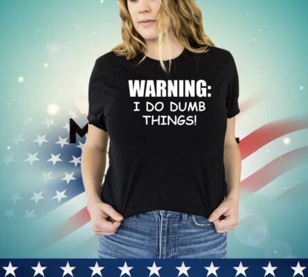 Warning I do dumb things shirt