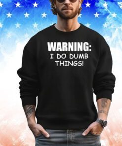 Warning I do dumb things shirt