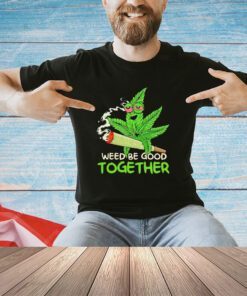Weed be good together weed shirt