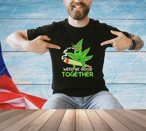 Weed be good together weed shirt