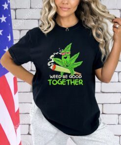 Weed be good together weed shirt