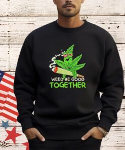 Weed be good together weed shirt