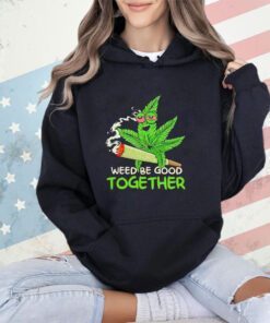 Weed be good together weed shirt