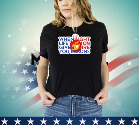 When light life them on gives fire you lemons shirt