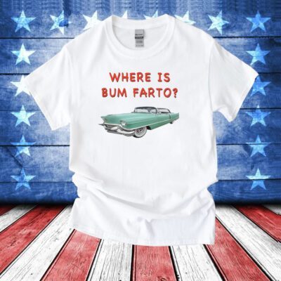 Where Is Bum Farto TShirt