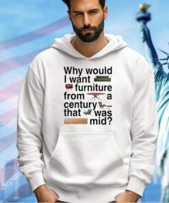 Why would I want furniture from a century that was mid t-shirt