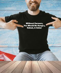Without farmers you would be hungry Naked and Sober shirt