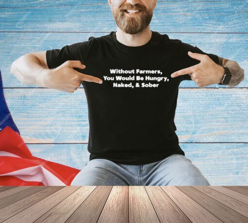 Without farmers you would be hungry Naked and Sober shirt