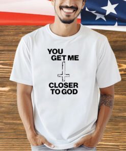 You get me closer to God T-shirt