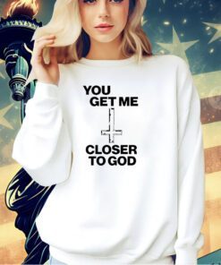 You get me closer to God T-shirt