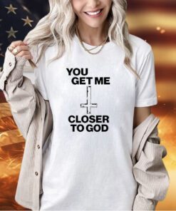 You get me closer to God T-shirt