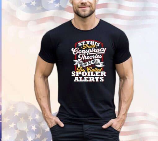 At this point conspiracy theories might as well be called spoiler alerts t-shirt