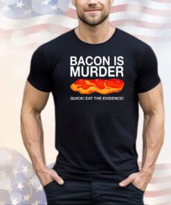 Bacon is murder quick eat the evidence shirt