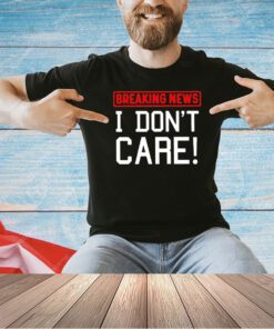 Breaking news I don’t care T-shirt