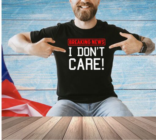 Breaking news I don’t care T-shirt