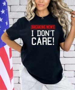 Breaking news I don’t care T-shirt
