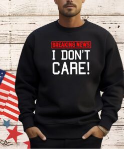 Breaking news I don’t care T-shirt