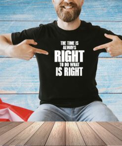 Dr. Martin Luther King Jr the time is always right to do what is right T-shirt