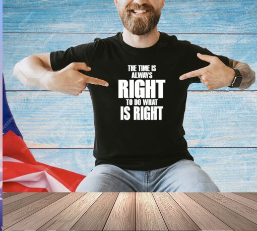 Dr. Martin Luther King Jr the time is always right to do what is right T-shirt