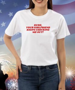 Dude Your Girlfriend Keeps Checking Me Out Shirt