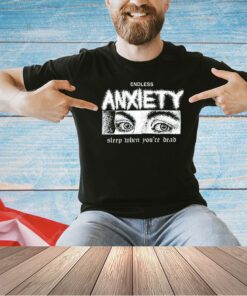 Endless anxiety sleep when you’re dead T-shirt