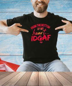 From the bottom of my heart idgaf shirt