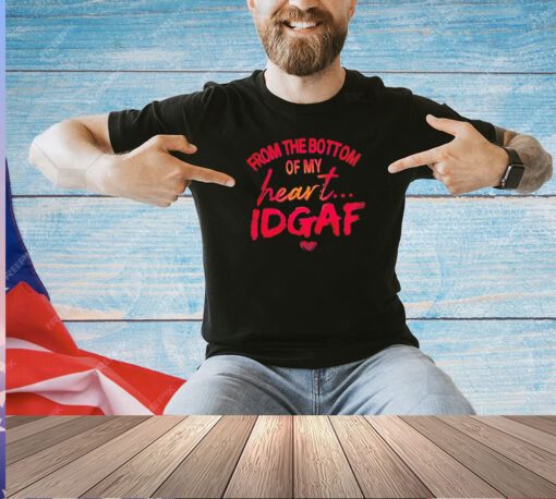 From the bottom of my heart idgaf shirt