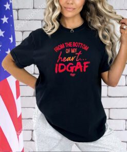 From the bottom of my heart idgaf shirt