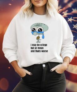 I May Be Cringe But Ur Mean And Thats Worse Sweatshirt