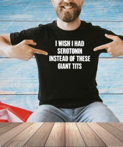 I Wish I Had Serotonin Instead Of These Giant Tits Shirt