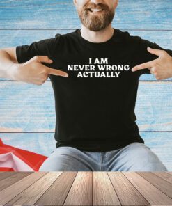 I am never wrong actually T-shirt