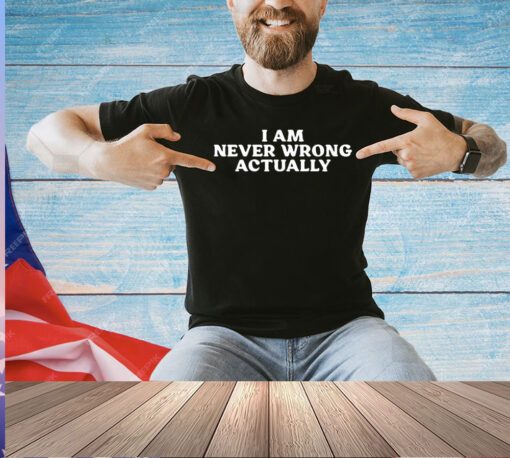 I am never wrong actually T-shirt
