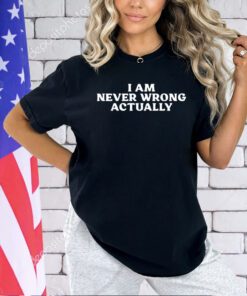 I am never wrong actually T-shirt