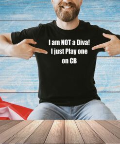 I am not a diva I just play one on cb T-shirt